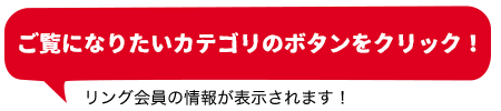 ご覧になりたいカテゴリのボタンをクリック！ リング会員の情報が表示されます！